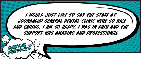 I would just like to say the staff at Joondalup General Dental Clinic were so nice and caring. I am so happy. I was in pain and the support was amazing and professional. 